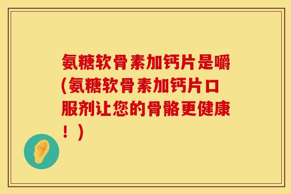 氨糖软骨素加钙片是嚼(氨糖软骨素加钙片口服剂让您的骨骼更健康！)