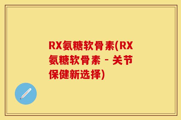 RX氨糖软骨素(RX氨糖软骨素 - 关节保健新选择)