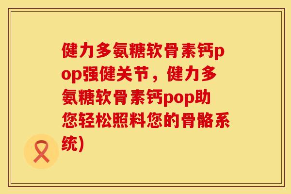 健力多氨糖软骨素钙pop强健关节，健力多氨糖软骨素钙pop助您轻松照料您的骨骼系统)