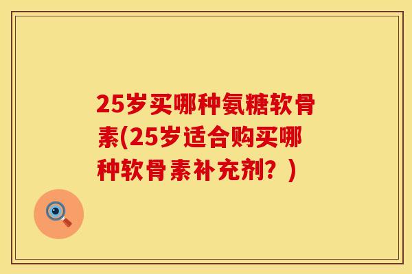 25岁买哪种氨糖软骨素(25岁适合购买哪种软骨素补充剂？)