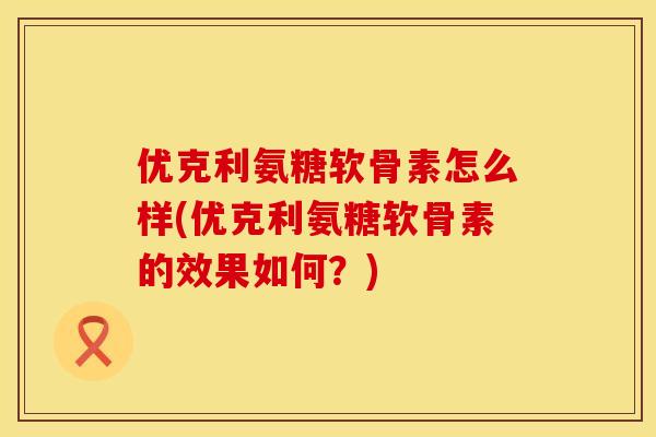 优克利氨糖软骨素怎么样(优克利氨糖软骨素的效果如何？)