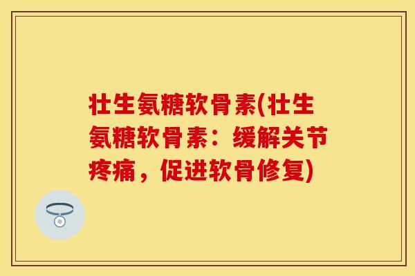壮生氨糖软骨素(壮生氨糖软骨素：缓解关节疼痛，促进软骨修复)