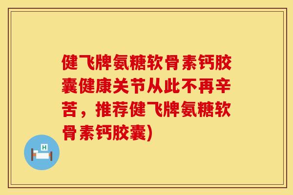 健飞牌氨糖软骨素钙胶囊健康关节从此不再辛苦，推荐健飞牌氨糖软骨素钙胶囊)