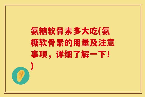 氨糖软骨素多大吃(氨糖软骨素的用量及注意事项，详细了解一下！)