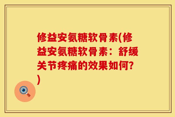 修益安氨糖软骨素(修益安氨糖软骨素：舒缓关节疼痛的效果如何？)