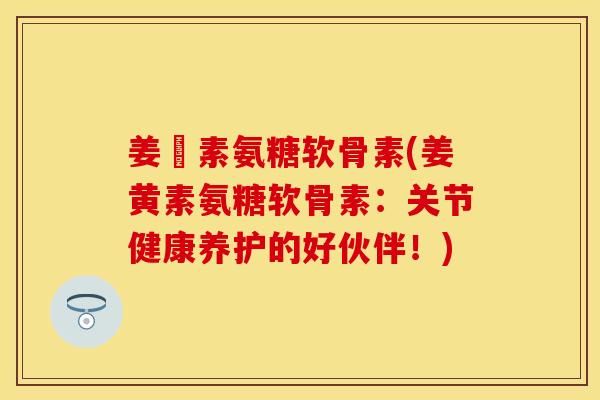 姜黃素氨糖软骨素(姜黄素氨糖软骨素：关节健康养护的好伙伴！)
