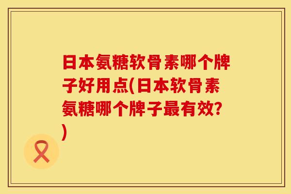 日本氨糖软骨素哪个牌子好用点(日本软骨素氨糖哪个牌子最有效？)
