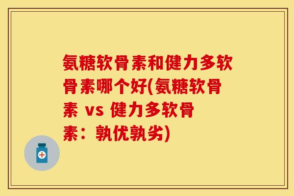 氨糖软骨素和健力多软骨素哪个好(氨糖软骨素 vs 健力多软骨素：孰优孰劣)