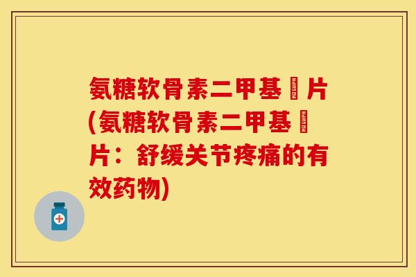 氨糖软骨素二甲基凨片(氨糖软骨素二甲基凨片：舒缓关节疼痛的有效药物)