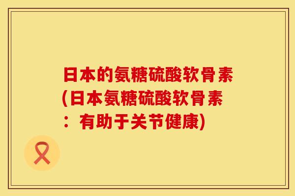 日本的氨糖硫酸软骨素(日本氨糖硫酸软骨素：有助于关节健康)