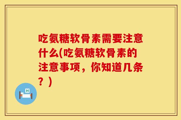 吃氨糖软骨素需要注意什么(吃氨糖软骨素的注意事项，你知道几条？)
