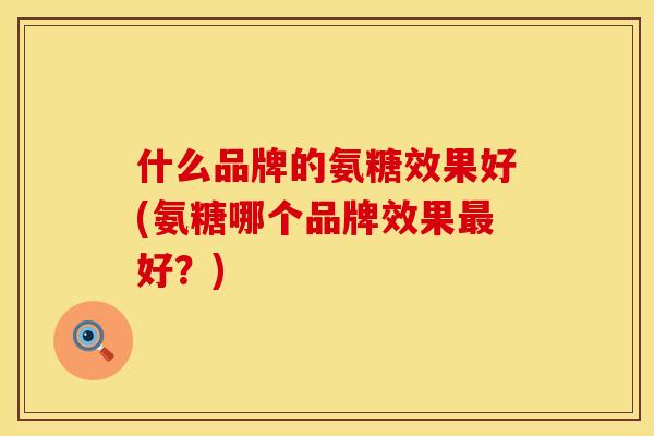 什么品牌的氨糖效果好(氨糖哪个品牌效果最好？)