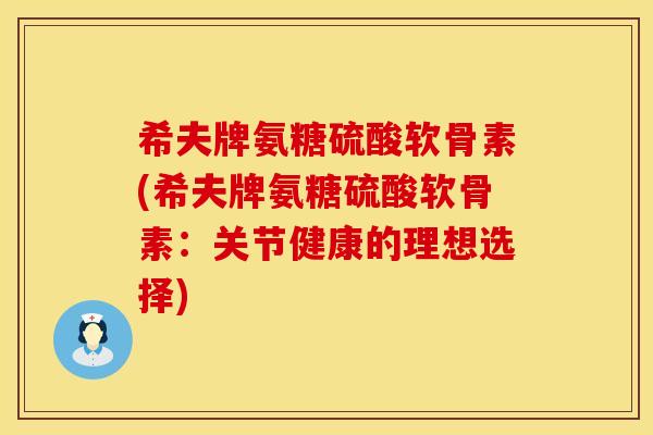 希夫牌氨糖硫酸软骨素(希夫牌氨糖硫酸软骨素：关节健康的理想选择)
