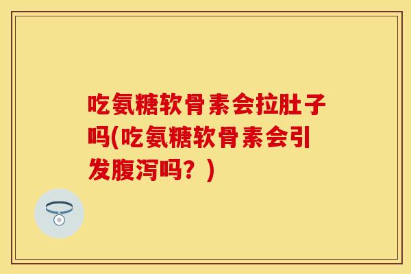 吃氨糖软骨素会拉肚子吗(吃氨糖软骨素会引发腹泻吗？)