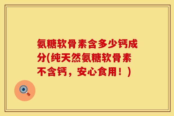 氨糖软骨素含多少钙成分(纯天然氨糖软骨素不含钙，安心食用！)