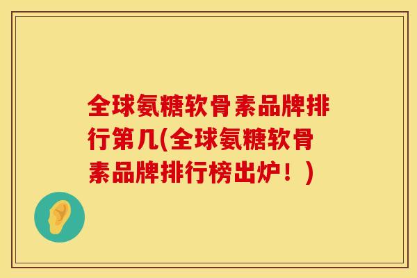 全球氨糖软骨素品牌排行第几(全球氨糖软骨素品牌排行榜出炉！)