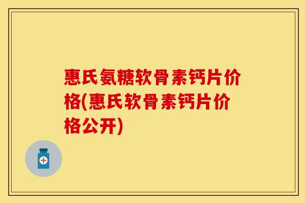 惠氏氨糖软骨素钙片价格(惠氏软骨素钙片价格公开)