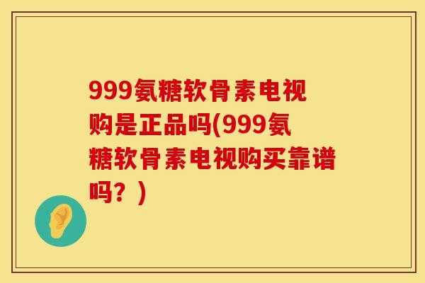999氨糖软骨素电视购是正品吗(999氨糖软骨素电视购买靠谱吗？)