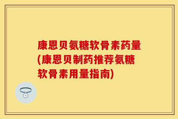 康恩贝氨糖软骨素药量(康恩贝制药推荐氨糖软骨素用量指南)