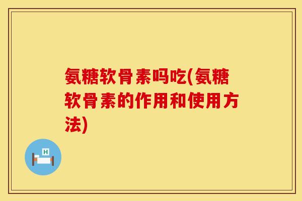 氨糖软骨素吗吃(氨糖软骨素的作用和使用方法)