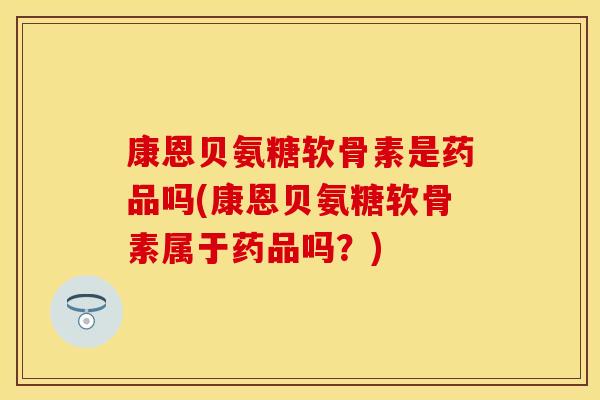 康恩贝氨糖软骨素是药品吗(康恩贝氨糖软骨素属于药品吗？)