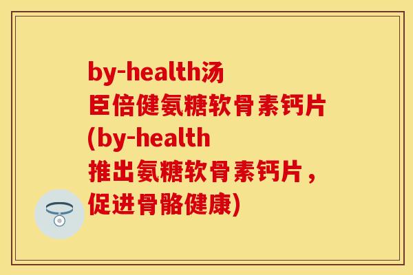 by-health汤臣倍健氨糖软骨素钙片(by-health推出氨糖软骨素钙片，促进骨骼健康)