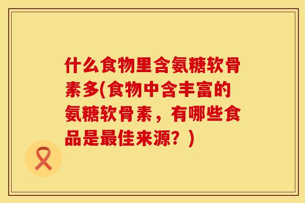 什么食物里含氨糖软骨素多(食物中含丰富的氨糖软骨素，有哪些食品是最佳来源？)