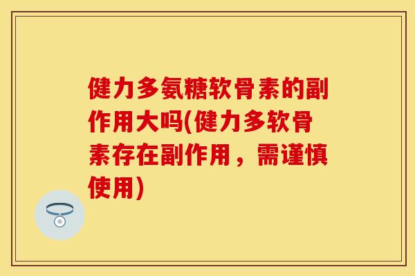 健力多氨糖软骨素的副作用大吗(健力多软骨素存在副作用，需谨慎使用)