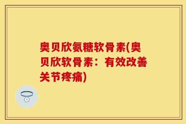 奥贝欣氨糖软骨素(奥贝欣软骨素：有效改善关节疼痛)