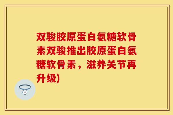 双骏胶原蛋白氨糖软骨素双骏推出胶原蛋白氨糖软骨素，滋养关节再升级)