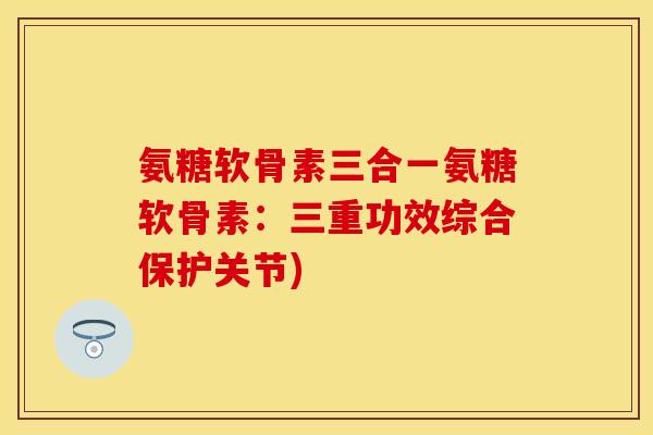 氨糖软骨素三合一氨糖软骨素：三重功效综合保护关节)