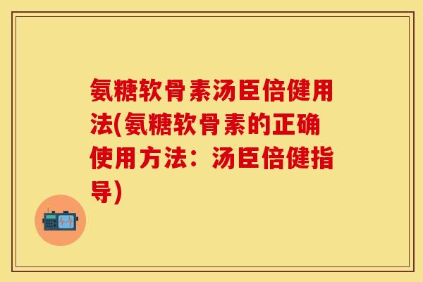 氨糖软骨素汤臣倍健用法(氨糖软骨素的正确使用方法：汤臣倍健指导)