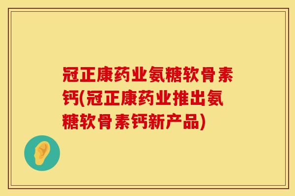 冠正康药业氨糖软骨素钙(冠正康药业推出氨糖软骨素钙新产品)