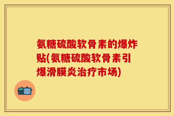 氨糖硫酸软骨素的爆炸贴(氨糖硫酸软骨素引爆滑膜炎治疗市场)