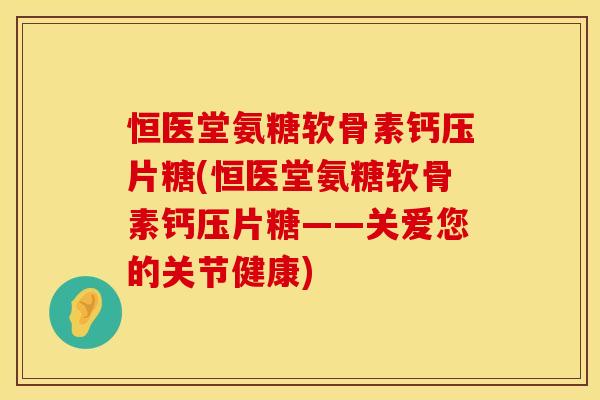 恒医堂氨糖软骨素钙压片糖(恒医堂氨糖软骨素钙压片糖——关爱您的关节健康)