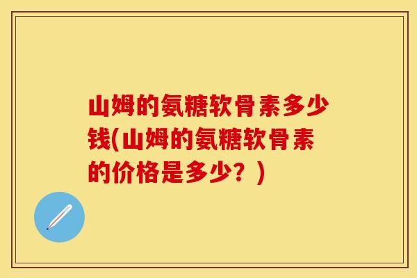 山姆的氨糖软骨素多少钱(山姆的氨糖软骨素的价格是多少？)