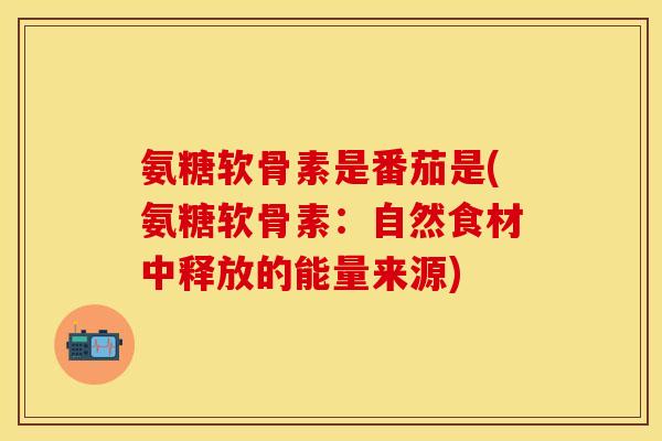 氨糖软骨素是番茄是(氨糖软骨素：自然食材中释放的能量来源)