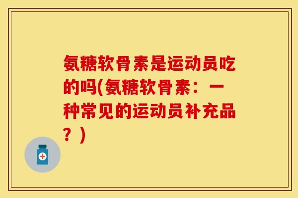 氨糖软骨素是运动员吃的吗(氨糖软骨素：一种常见的运动员补充品？)
