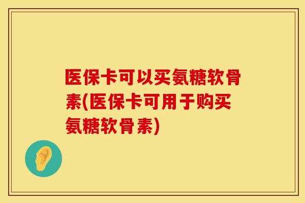 医保卡可以买氨糖软骨素(医保卡可用于购买氨糖软骨素)