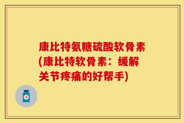 康比特氨糖硫酸软骨素(康比特软骨素：缓解关节疼痛的好帮手)