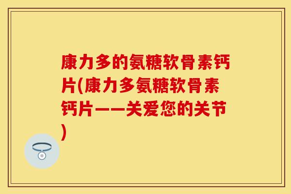 康力多的氨糖软骨素钙片(康力多氨糖软骨素钙片——关爱您的关节)