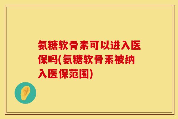 氨糖软骨素可以进入医保吗(氨糖软骨素被纳入医保范围)