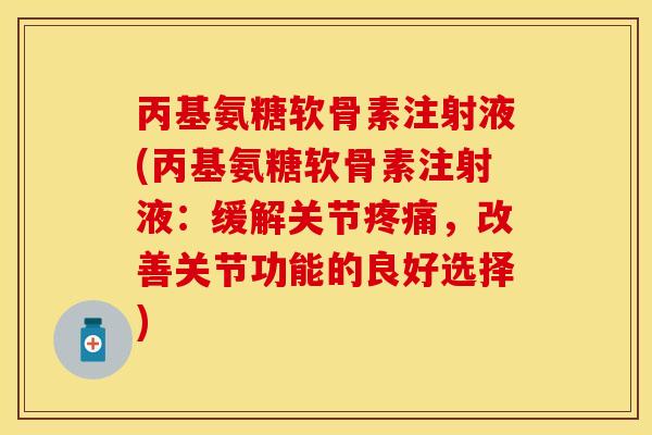 丙基氨糖软骨素注射液(丙基氨糖软骨素注射液：缓解关节疼痛，改善关节功能的良好选择)