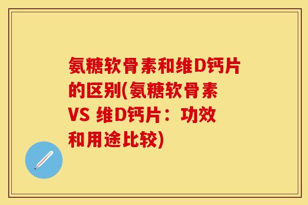 氨糖软骨素和维D钙片的区别(氨糖软骨素 VS 维D钙片：功效和用途比较)