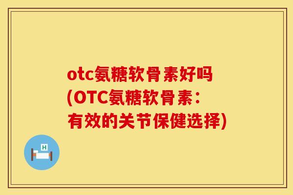otc氨糖软骨素好吗(OTC氨糖软骨素：有效的关节保健选择)