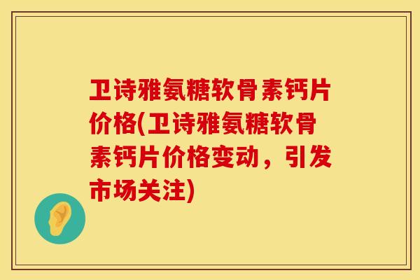 卫诗雅氨糖软骨素钙片价格(卫诗雅氨糖软骨素钙片价格变动，引发市场关注)