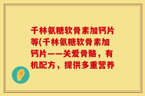 千林氨糖软骨素加钙片等(千林氨糖软骨素加钙片——关爱骨骼，有机配方，提供多重营养