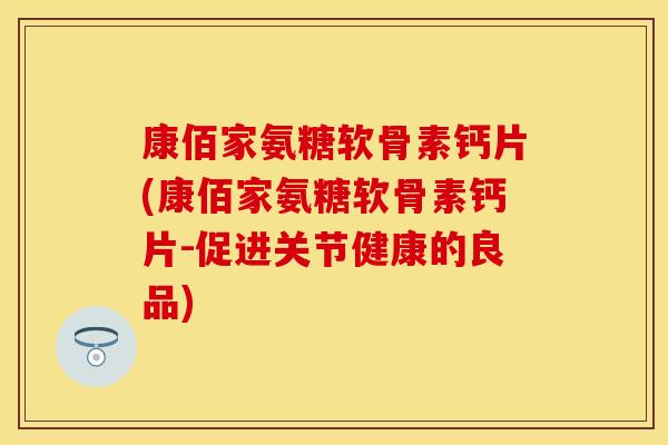 康佰家氨糖软骨素钙片(康佰家氨糖软骨素钙片-促进关节健康的良品)