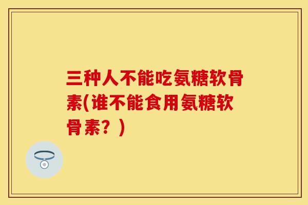 三种人不能吃氨糖软骨素(谁不能食用氨糖软骨素？)