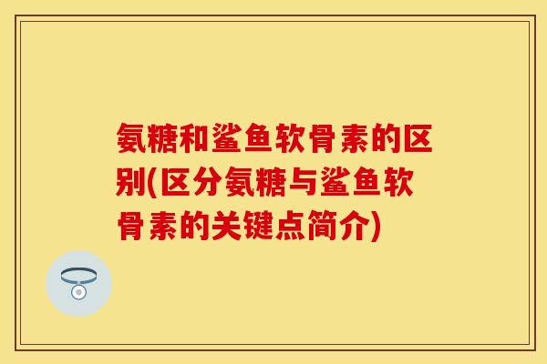 氨糖和鲨鱼软骨素的区别(区分氨糖与鲨鱼软骨素的关键点简介)